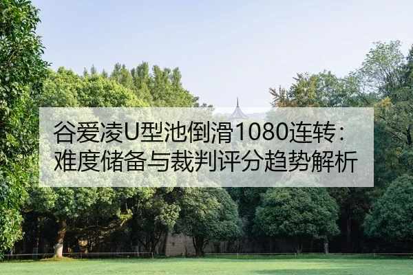 谷爱凌U型池倒滑1080连转：难度储备与裁判评分趋势解析