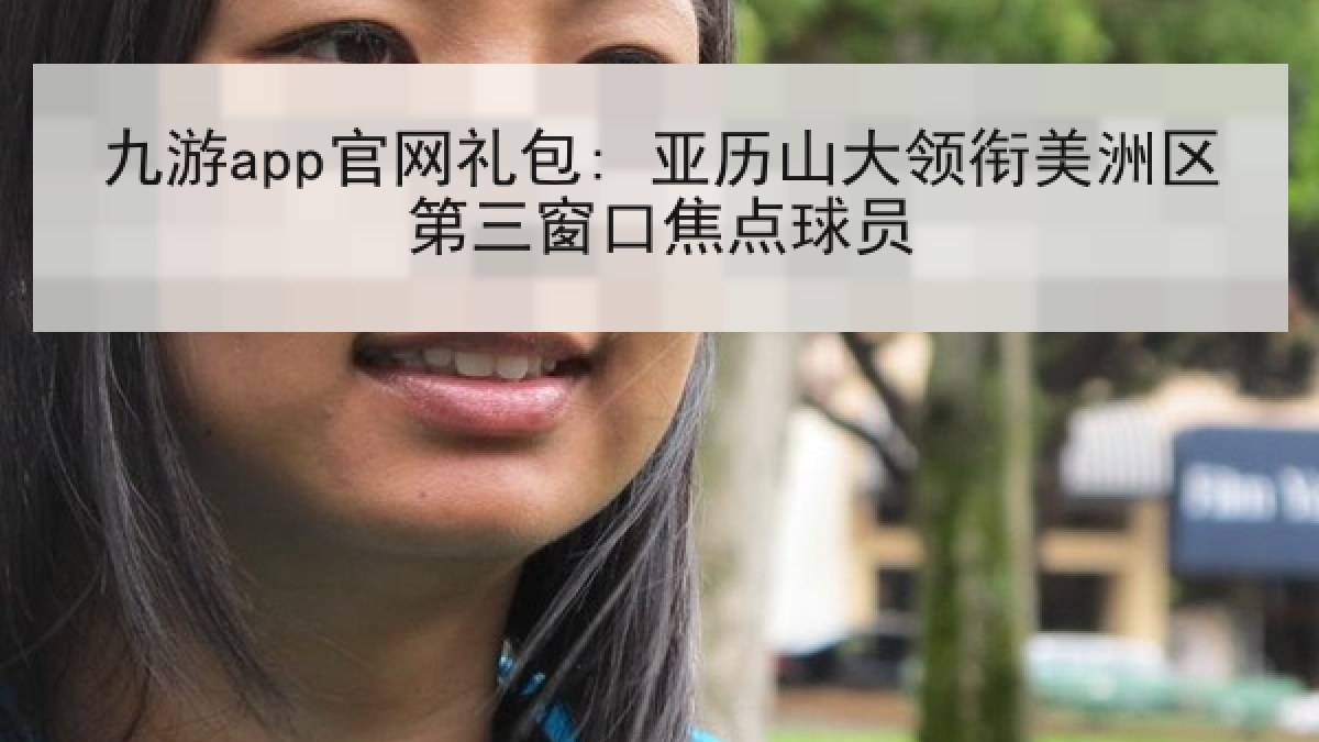 九游app官网礼包: 亚历山大领衔美洲区第三窗口焦点球员 九游app官网礼包: 亚历山大领衔美洲区第三窗口焦点球员