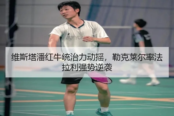维斯塔潘红牛统治力动摇，勒克莱尔率法拉利强势逆袭