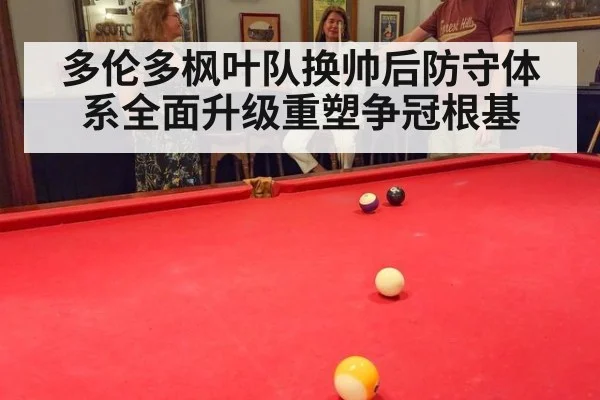 多伦多枫叶队换帅后防守体系全面升级重塑争冠根基