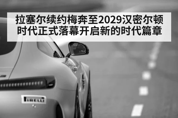 拉塞尔续约梅奔至2029汉密尔顿时代正式落幕开启新的时代篇章