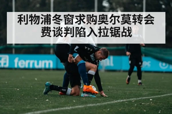 利物浦冬窗求购奥尔莫转会费谈判陷入拉锯战
