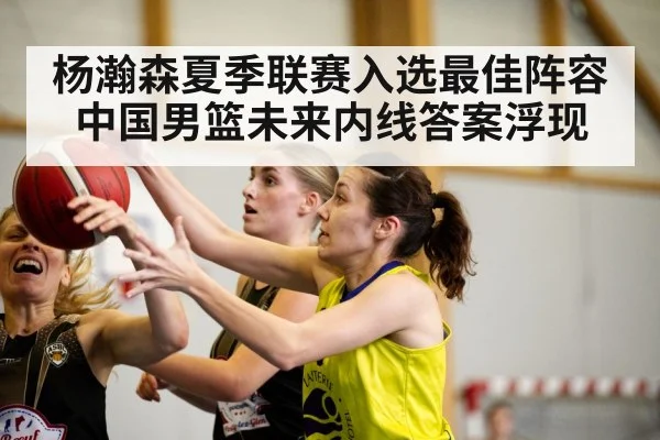 杨瀚森夏季联赛入选最佳阵容 中国男篮未来内线答案浮现