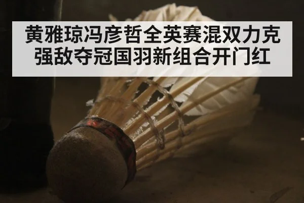 黄雅琼冯彦哲全英赛混双力克强敌夺冠国羽新组合开门红