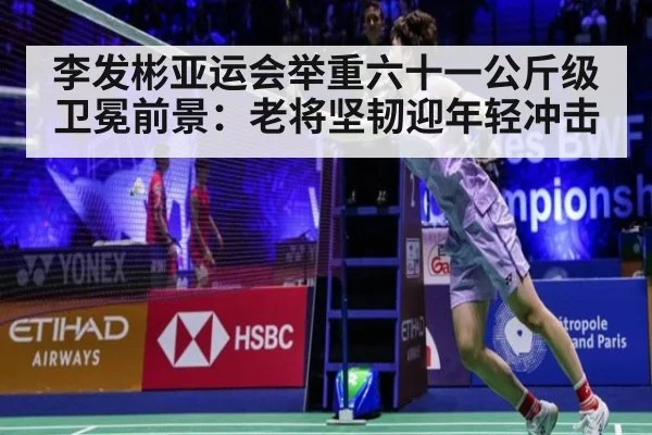 李发彬亚运会举重六十一公斤级卫冕前景：老将坚韧迎年轻冲击