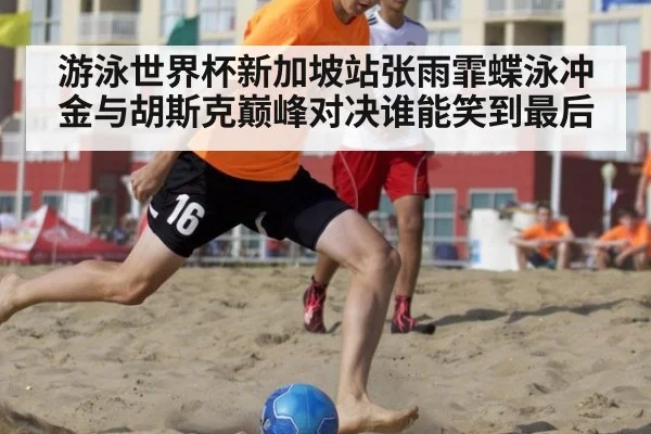 游泳世界杯新加坡站张雨霏蝶泳冲金与胡斯克巅峰对决谁能笑到最后